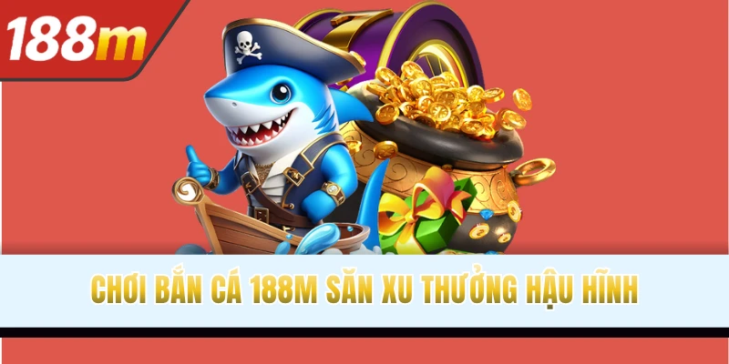 Chơi bắn cá 188M săn xu thưởng hậu hĩnh